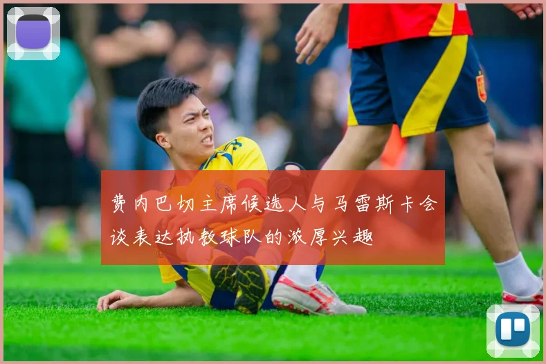 费内巴切主席候选人与马雷斯卡会谈表达执教球队的浓厚兴趣