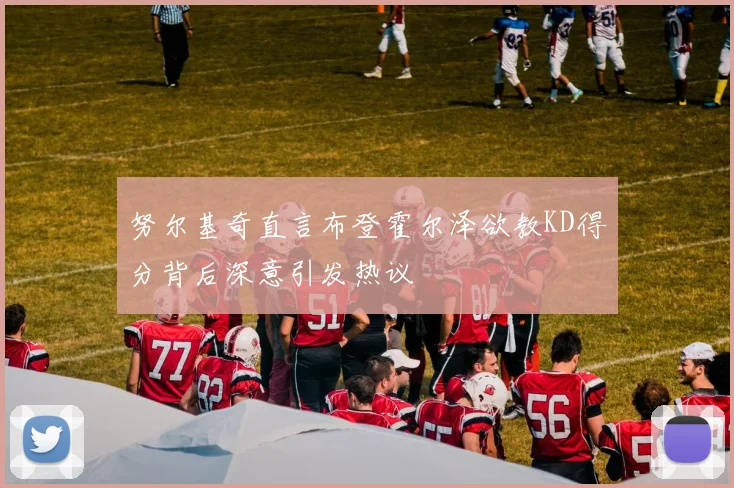 努尔基奇直言布登霍尔泽欲教KD得分背后深意引发热议