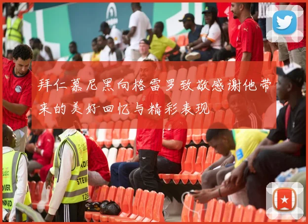 拜仁慕尼黑向格雷罗致敬感谢他带来的美好回忆与精彩表现