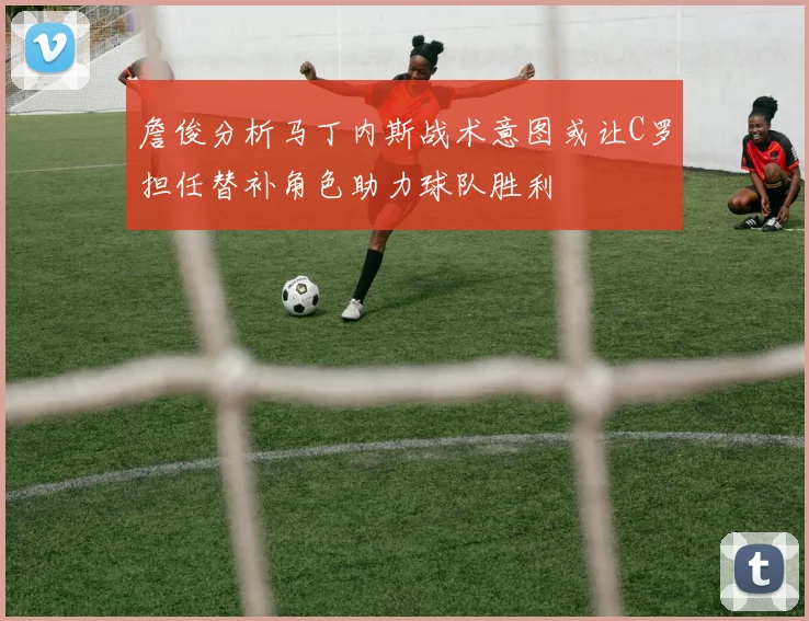 詹俊分析马丁内斯战术意图或让C罗担任替补角色助力球队胜利